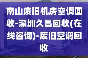 南山废旧机房空调回收-深圳久昌回收(在线咨询)-废旧空调回收