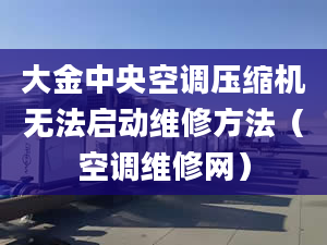 大金中央空调压缩机无法启动维修方法（空调维修网）