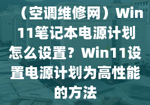 （空调维修网）Win11笔记本电源计划怎么设置？Win11设置电源计划为高性能的方法