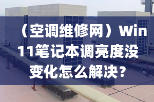 （空调维修网）Win11笔记本调亮度没变化怎么解决？