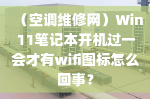 （空调维修网）Win11笔记本开机过一会才有wifi图标怎么回事？