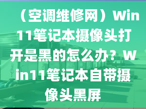 （空调维修网）Win11笔记本摄像头打开是黑的怎么办？Win11笔记本自带摄像头黑屏