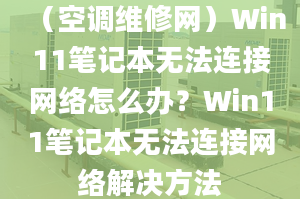 （空调维修网）Win11笔记本无法连接网络怎么办？Win11笔记本无法连接网络解决方法