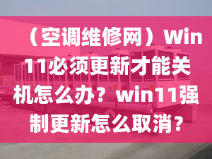 （空调维修网）Win11必须更新才能关机怎么办？win11强制更新怎么取消？