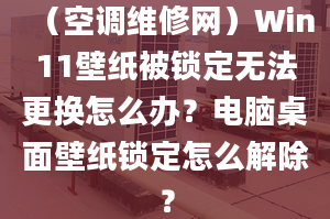 （空调维修网）Win11壁纸被锁定无法更换怎么办？电脑桌面壁纸锁定怎么解除？