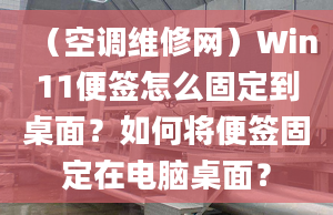 （空调维修网）Win11便签怎么固定到桌面？如何将便签固定在电脑桌面？