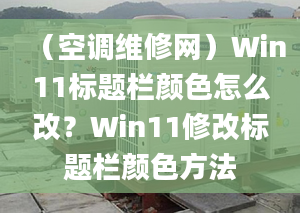 （空调维修网）Win11标题栏颜色怎么改？Win11修改标题栏颜色方法