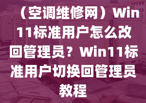 （空调维修网）Win11标准用户怎么改回管理员？Win11标准用户切换回管理员教程