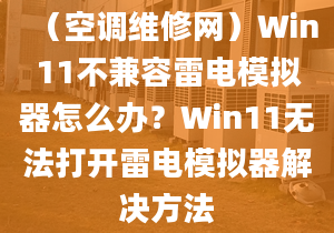 （空调维修网）Win11不兼容雷电模拟器怎么办？Win11无法打开雷电模拟器解决方法