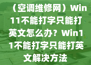 （空调维修网）Win11不能打字只能打英文怎么办？Win11不能打字只能打英文解决方法