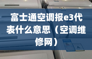 富士通空调报e3代表什么意思（空调维修网）