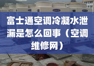 富士通空调冷凝水泄漏是怎么回事（空调维修网）