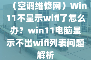 （空调维修网）Win11不显示wifi了怎么办？win11电脑显示不出wifi列表问题解析