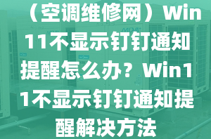 （空调维修网）Win11不显示钉钉通知提醒怎么办？Win11不显示钉钉通知提醒解决方法