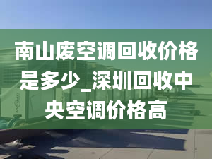 南山废空调回收价格是多少_深圳回收中央空调价格高