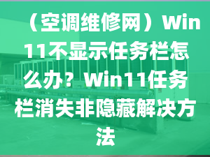 （空调维修网）Win11不显示任务栏怎么办？Win11任务栏消失非隐藏解决方法