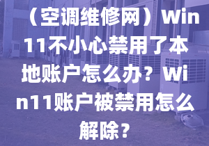 （空调维修网）Win11不小心禁用了本地账户怎么办？Win11账户被禁用怎么解除？