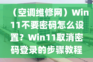 （空调维修网）Win11不要密码怎么设置？Win11取消密码登录的步骤教程