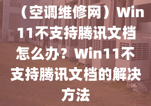 （空调维修网）Win11不支持腾讯文档怎么办？Win11不支持腾讯文档的解决方法