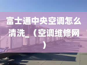 富士通中央空调怎么清洗_（空调维修网）