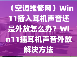 （空调维修网）Win11插入耳机声音还是外放怎么办？Win11插耳机声音外放解决方法