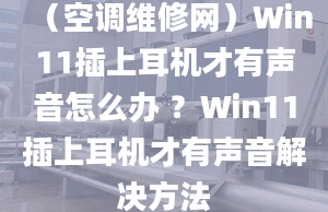 （空调维修网）Win11插上耳机才有声音怎么办 ？Win11插上耳机才有声音解决方法