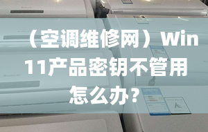 （空调维修网）Win11产品密钥不管用怎么办？