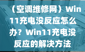 （空调维修网）Win11充电没反应怎么办？Win11充电没反应的解决方法