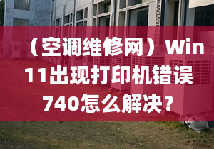 （空调维修网）Win11出现打印机错误740怎么解决？