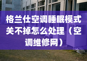 格兰仕空调睡眠模式关不掉怎么处理（空调维修网）