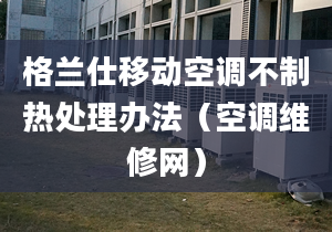 格兰仕移动空调不制热处理办法（空调维修网）