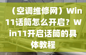 （空调维修网）Win11话筒怎么开启？Win11开启话筒的具体教程