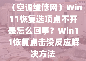 （空调维修网）Win11恢复选项点不开是怎么回事？Win11恢复点击没反应解决方法