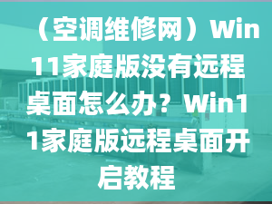 （空调维修网）Win11家庭版没有远程桌面怎么办？Win11家庭版远程桌面开启教程