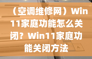 （空调维修网）Win11家庭功能怎么关闭？Win11家庭功能关闭方法