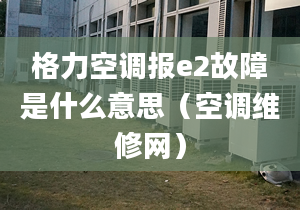 格力空调报e2故障是什么意思（空调维修网）