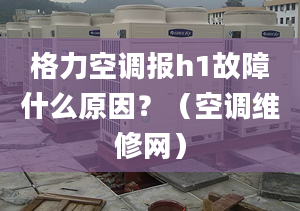 格力空调报h1故障什么原因？（空调维修网）