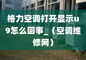 格力空调打开显示u9怎么回事_（空调维修网）