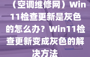 （空调维修网）Win11检查更新是灰色的怎么办？Win11检查更新变成灰色的解决方法