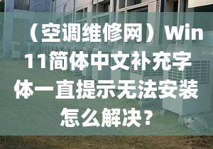 （空调维修网）Win11简体中文补充字体一直提示无法安装怎么解决？