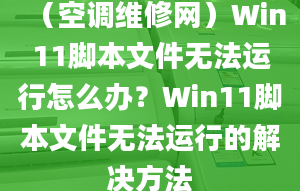 （空调维修网）Win11脚本文件无法运行怎么办？Win11脚本文件无法运行的解决方法