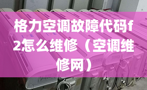 格力空调故障代码f2怎么维修（空调维修网）