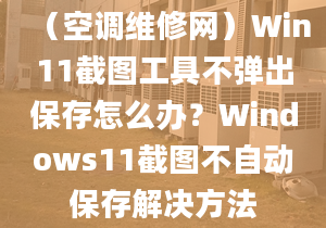 （空调维修网）Win11截图工具不弹出保存怎么办？Windows11截图不自动保存解决方法