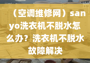 （空调维修网）sanyo洗衣机不脱水怎么办？洗衣机不脱水故障解决