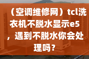 （空调维修网）tcl洗衣机不脱水显示e5，遇到不脱水你会处理吗？