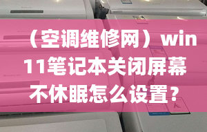 （空调维修网）win11笔记本关闭屏幕不休眠怎么设置？