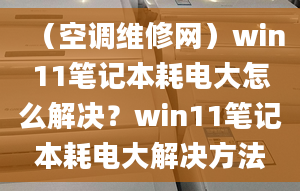 （空调维修网）win11笔记本耗电大怎么解决？win11笔记本耗电大解决方法