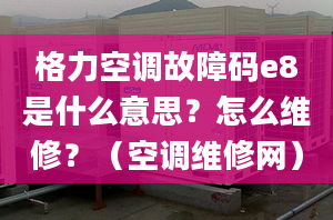 格力空调故障码e8是什么意思？怎么维修？（空调维修网）