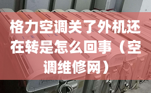 格力空调关了外机还在转是怎么回事（空调维修网）