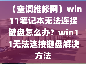 （空调维修网）win11笔记本无法连接键盘怎么办？win11无法连接键盘解决方法